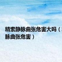 精索静脉曲张危害大吗(精索静脉曲张危害)