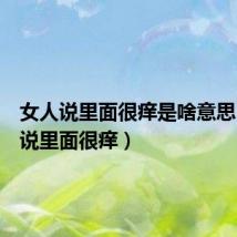 女人说里面很痒是啥意思(女人说里面很痒)