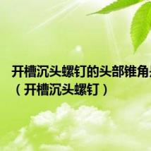 开槽沉头螺钉的头部锥角是120°(开槽沉头螺钉)