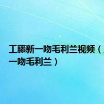 工藤新一吻毛利兰视频(工藤新一吻毛利兰)