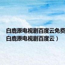 白鹿原电视剧百度云免费下载(白鹿原电视剧百度云)