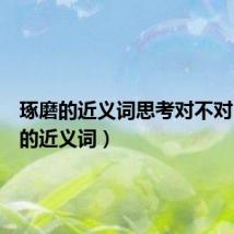 琢磨的近义词思考对不对(琢磨的近义词)