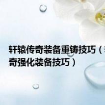 轩辕传奇装备重铸技巧(轩辕传奇强化装备技巧)