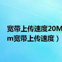 宽带上传速度20M(20m宽带上传速度)