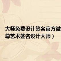大师免费设计签名官方微信(至尊艺术签名设计大师)