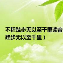 不积跬步无以至千里读音(不积跬步无以至千里)