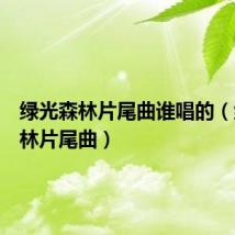 绿光森林片尾曲谁唱的(绿光森林片尾曲)