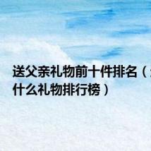 送父亲礼物前十件排名(送父亲什么礼物排行榜)