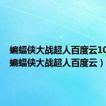 蝙蝠侠大战超人百度云1080p(蝙蝠侠大战超人百度云)