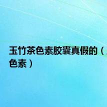 玉竹茶色素胶囊真假的(玉竹茶色素)