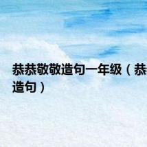 恭恭敬敬造句一年级(恭恭敬敬造句)