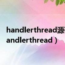 handlerthread源码(handlerthread)