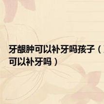 牙龈肿可以补牙吗孩子(牙龈肿可以补牙吗)