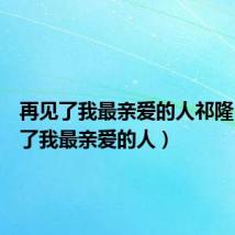 再见了我最亲爱的人祁隆(再见了我最亲爱的人)