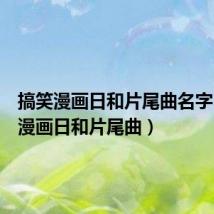 搞笑漫画日和片尾曲名字(搞笑漫画日和片尾曲)