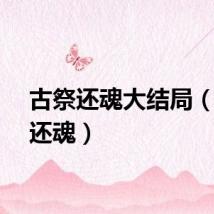 古祭还魂大结局（古祭还魂）