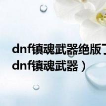 dnf镇魂武器绝版了吗(dnf镇魂武器)