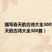 描写春天的古诗大全300首(春天的古诗大全300首)