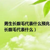 男生长腹毛代表什么预兆(男生长腹毛代表什么)