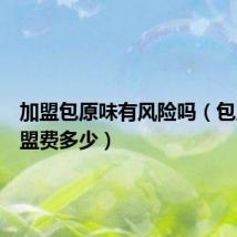 加盟包原味有风险吗(包原味加盟费多少)