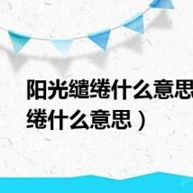 阳光缱绻什么意思（缱绻什么意思）
