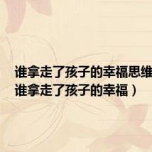 谁拿走了孩子的幸福思维导图(谁拿走了孩子的幸福)