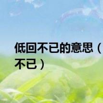 低回不已的意思（低回不已）