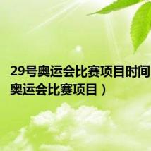 29号奥运会比赛项目时间(29号奥运会比赛项目)