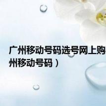 广州移动号码选号网上购买(广州移动号码)