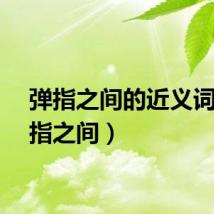 弹指之间的近义词(弹指之间)