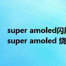 super amoled闪屏吗(super amoled 烧屏)