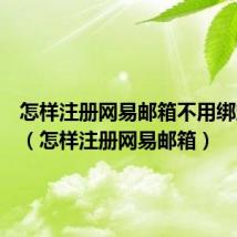怎样注册网易邮箱不用绑定手机(怎样注册网易邮箱)