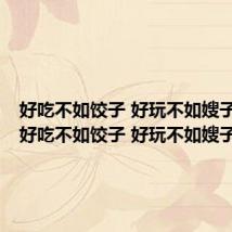 好吃不如饺子 好玩不如嫂子好吃(好吃不如饺子 好玩不如嫂子)