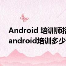 Android 培训师招聘(android培训多少钱)