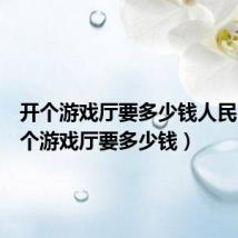 开个游戏厅要多少钱人民币(开个游戏厅要多少钱)