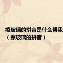 擦玻璃的拼音是什么帮我写出来(擦玻璃的拼音)