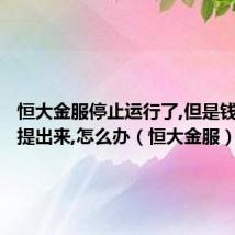 恒大金服停止运行了,但是钱还没有提出来,怎么办(恒大金服)