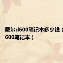 戴尔d600笔记本多少钱(戴尔d600笔记本)