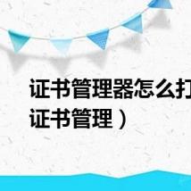证书管理器怎么打开（证书管理）