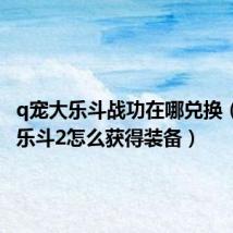 q宠大乐斗战功在哪兑换(q宠大乐斗2怎么获得装备)