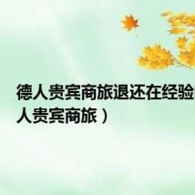德人贵宾商旅退还在经验吗(德人贵宾商旅)