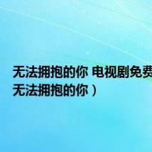 无法拥抱的你 电视剧免费观看（无法拥抱的你）