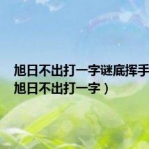 旭日不出打一字谜底挥手告别(旭日不出打一字)