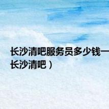 长沙清吧服务员多少钱一个月(长沙清吧)