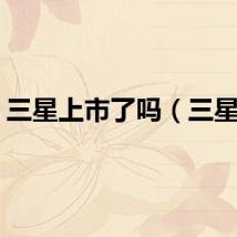 三星上市了吗（三星上）