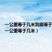 一公里等于几米到底等于几米(一公里等于几米)