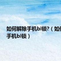 如何解除手机bl锁?（如何解除手机bl锁）