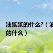 油腻腻的什么?(油腻腻的什么)