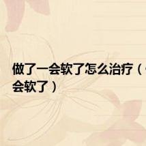 做了一会软了怎么治疗(做了一会软了)