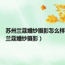 苏州兰蔻婚纱摄影怎么样(杭州兰蔻婚纱摄影)